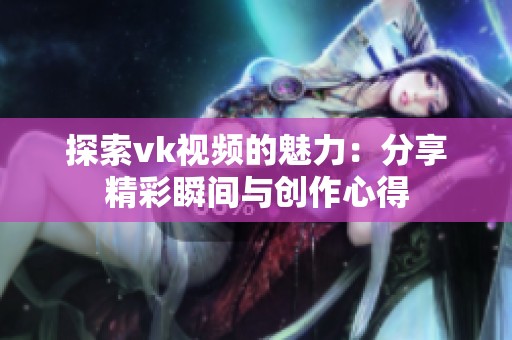 探索vk视频的魅力：分享精彩瞬间与创作心得