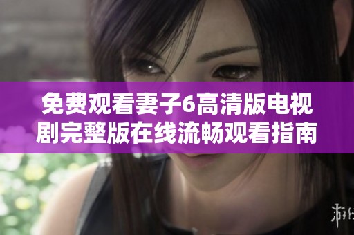 免费观看妻子6高清版电视剧完整版在线流畅观看指南