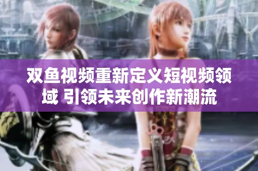 双鱼视频重新定义短视频领域 引领未来创作新潮流