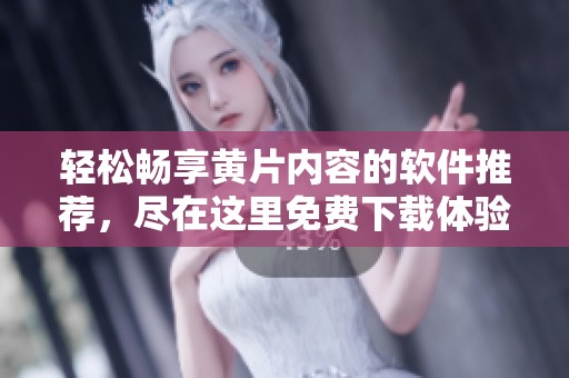 轻松畅享黄片内容的软件推荐，尽在这里免费下载体验！