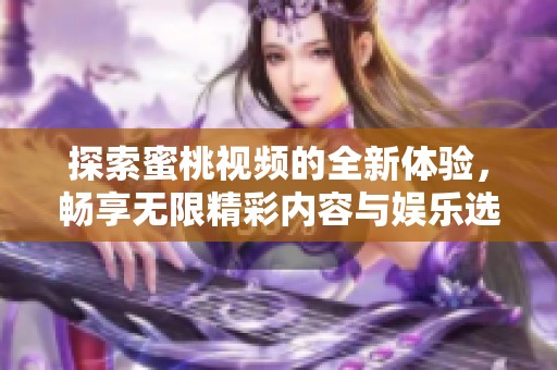 探索蜜桃视频的全新体验，畅享无限精彩内容与娱乐选择