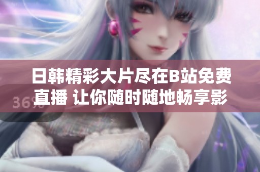 日韩精彩大片尽在B站免费直播 让你随时随地畅享影视盛宴