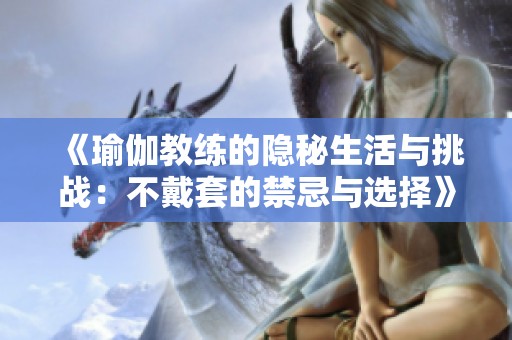 《瑜伽教练的隐秘生活与挑战：不戴套的禁忌与选择》