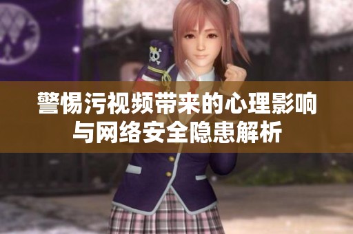 警惕污视频带来的心理影响与网络安全隐患解析
