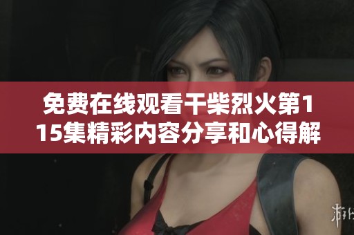 免费在线观看干柴烈火第115集精彩内容分享和心得解析