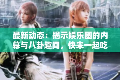 最新动态：揭示娱乐圈的内幕与八卦趣闻，快来一起吃瓜吧！