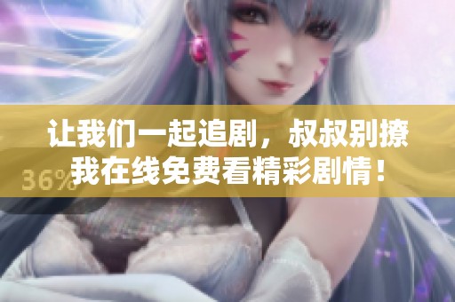 让我们一起追剧，叔叔别撩我在线免费看精彩剧情！