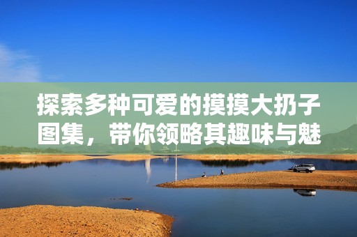 探索多种可爱的摸摸大扔子图集，带你领略其趣味与魅力