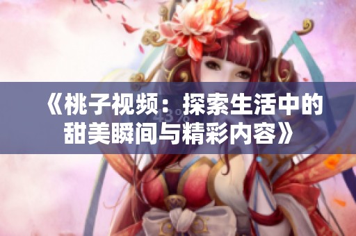《桃子视频：探索生活中的甜美瞬间与精彩内容》