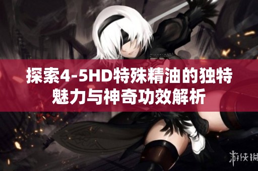 探索4-5HD特殊精油的独特魅力与神奇功效解析