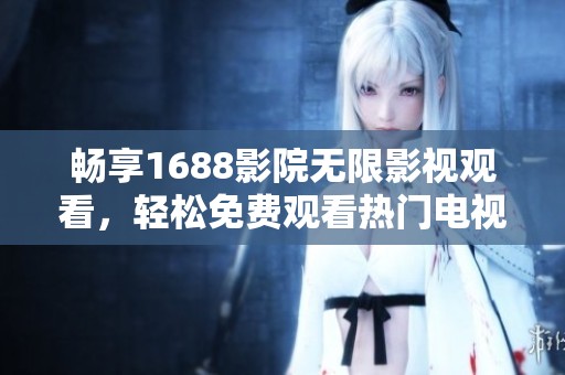 畅享1688影院无限影视观看，轻松免费观看热门电视剧软件推荐