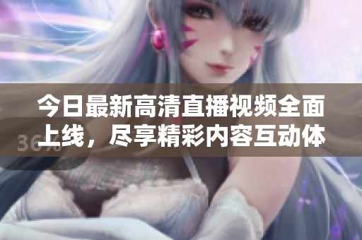今日最新高清直播视频全面上线，尽享精彩内容互动体验