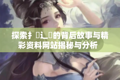 探索扌喿辶畐的背后故事与精彩资料网站揭秘与分析  