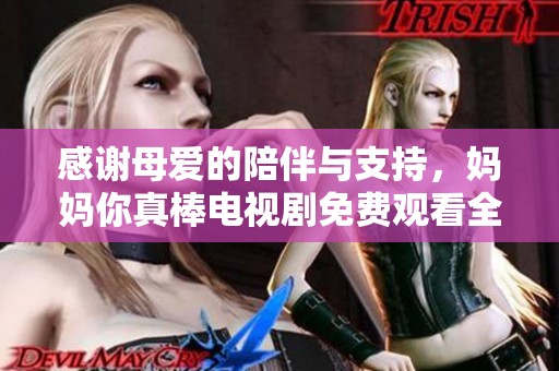 感谢母爱的陪伴与支持，妈妈你真棒电视剧免费观看全新上线