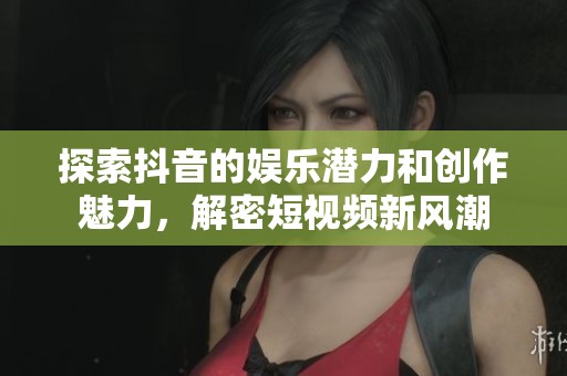 探索抖音的娱乐潜力和创作魅力，解密短视频新风潮
