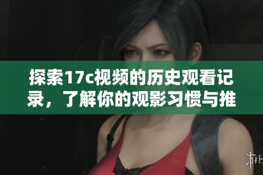 探索17c视频的历史观看记录，了解你的观影习惯与推荐内容