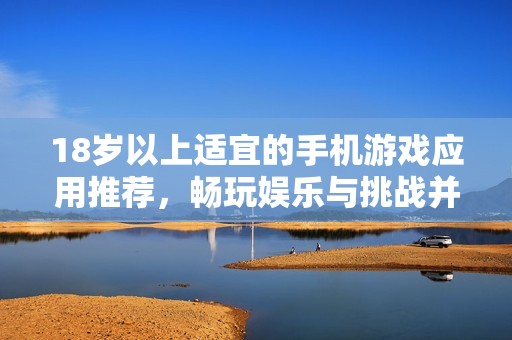 18岁以上适宜的手机游戏应用推荐，畅玩娱乐与挑战并存！