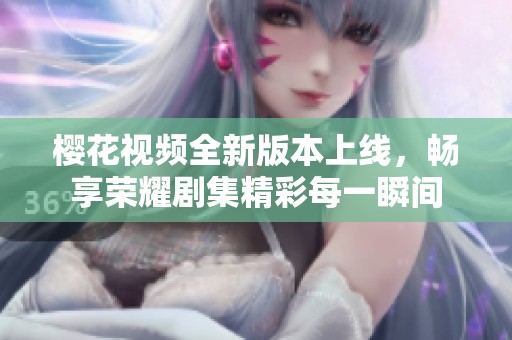 樱花视频全新版本上线，畅享荣耀剧集精彩每一瞬间
