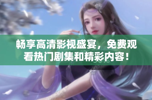 畅享高清影视盛宴，免费观看热门剧集和精彩内容！