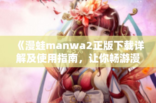 《漫蛙manwa2正版下载详解及使用指南，让你畅游漫画世界》