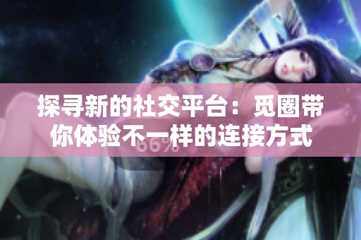 探寻新的社交平台：觅圈带你体验不一样的连接方式