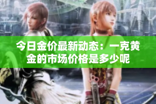 今日金价最新动态：一克黄金的市场价格是多少呢