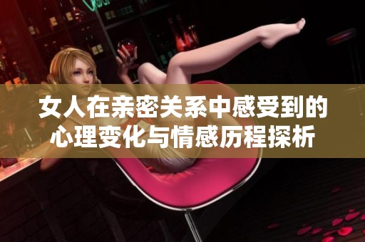 女人在亲密关系中感受到的心理变化与情感历程探析