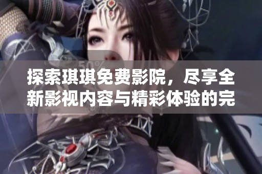 探索琪琪免费影院，尽享全新影视内容与精彩体验的完美选择