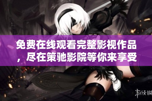 免费在线观看完整影视作品，尽在策驰影院等你来享受