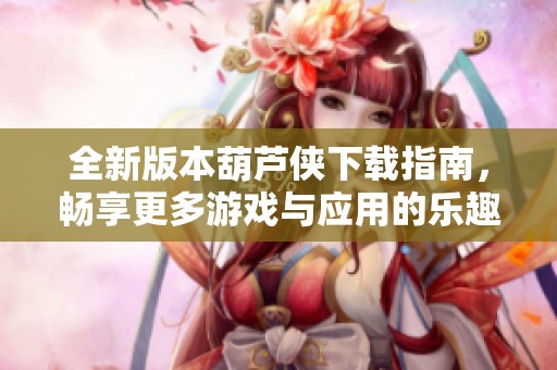 全新版本葫芦侠下载指南，畅享更多游戏与应用的乐趣