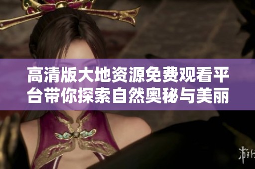 高清版大地资源免费观看平台带你探索自然奥秘与美丽
