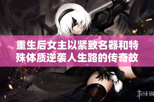 重生后女主以紧致名器和特殊体质逆袭人生路的传奇故事