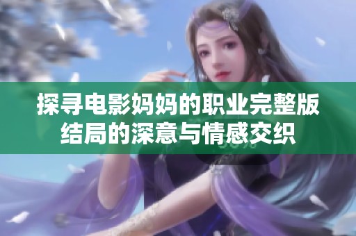 探寻电影妈妈的职业完整版结局的深意与情感交织