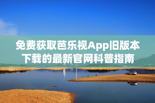 免费获取芭乐视App旧版本下载的最新官网科普指南