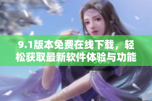 9.1版本免费在线下载，轻松获取最新软件体验与功能