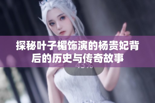 探秘叶子楣饰演的杨贵妃背后的历史与传奇故事