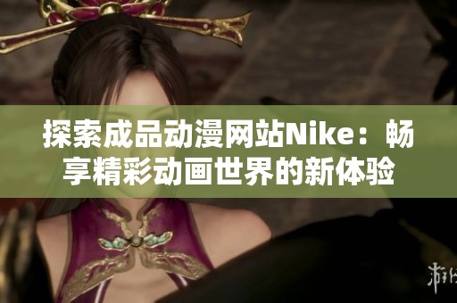 探索成品动漫网站Nike：畅享精彩动画世界的新体验