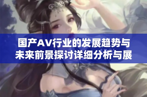 国产AV行业的发展趋势与未来前景探讨详细分析与展望