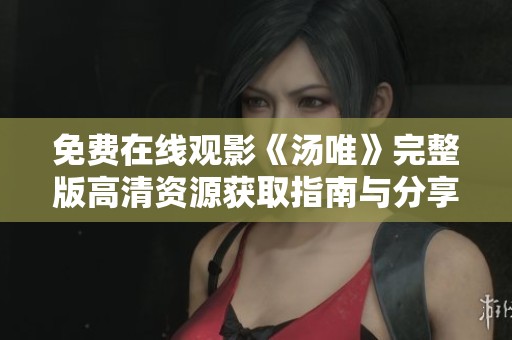 免费在线观影《汤唯》完整版高清资源获取指南与分享