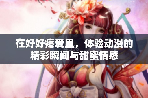 在好好疼爱里，体验动漫的精彩瞬间与甜蜜情感