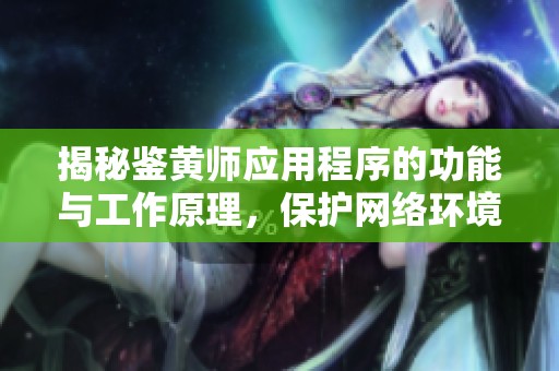 揭秘鉴黄师应用程序的功能与工作原理，保护网络环境安全