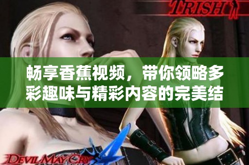 畅享香蕉视频，带你领略多彩趣味与精彩内容的完美结合