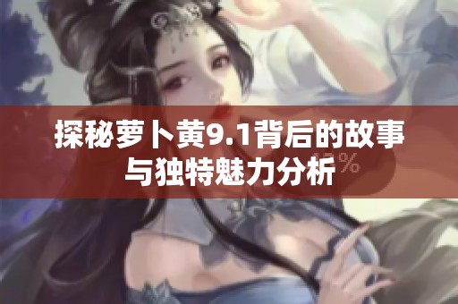 探秘萝卜黄9.1背后的故事与独特魅力分析