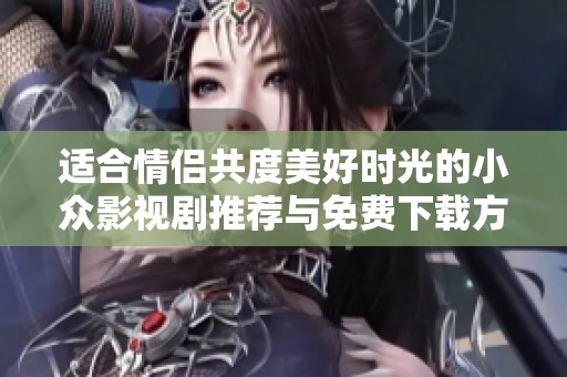 适合情侣共度美好时光的小众影视剧推荐与免费下载方法分享