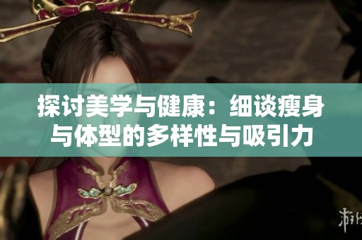 探讨美学与健康：细谈瘦身与体型的多样性与吸引力