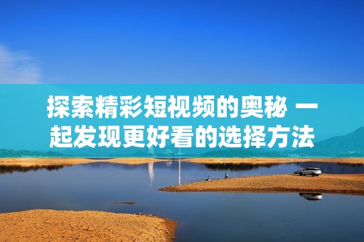 探索精彩短视频的奥秘 一起发现更好看的选择方法