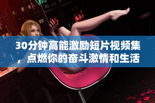30分钟高能激励短片视频集，点燃你的奋斗激情和生活动力