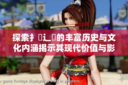 探索扌喿辶畐的丰富历史与文化内涵揭示其现代价值与影响