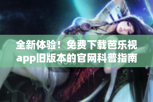 全新体验！免费下载芭乐视app旧版本的官网科普指南分享