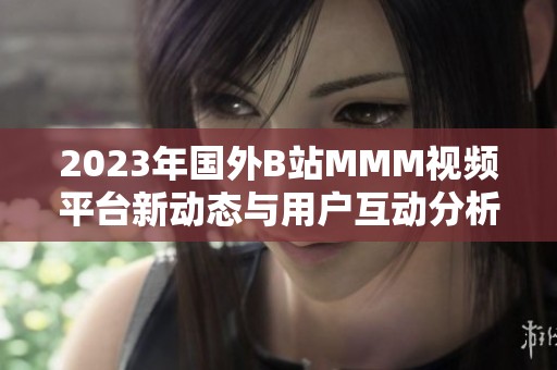 2023年国外B站MMM视频平台新动态与用户互动分析
